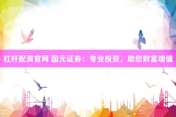 杠杆配资官网 国元证券：专业投资，助您财富增值