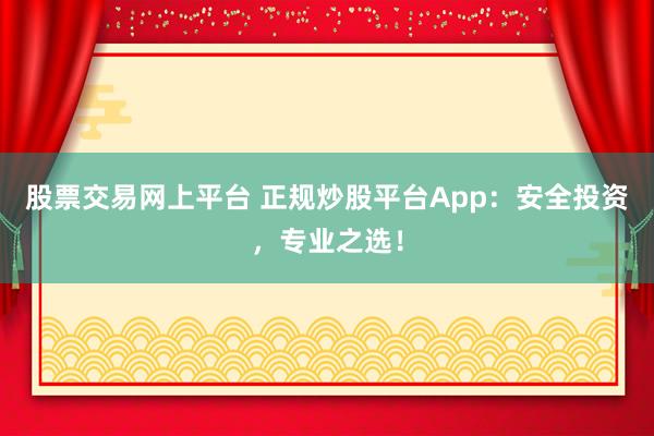 股票交易网上平台 正规炒股平台App：安全投资，专业之选！