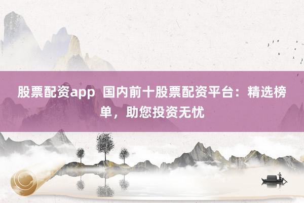股票配资app 国内前十股票配资平台:精选榜单,助您投资无忧