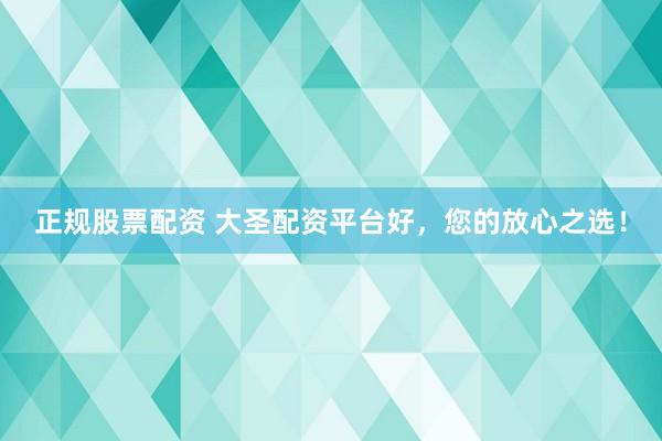 正规股票配资 大圣配资平台好，您的放心之选！