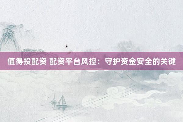 值得投配资 配资平台风控：守护资金安全的关键