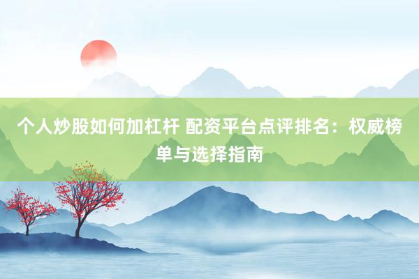 个人炒股如何加杠杆 配资平台点评排名：权威榜单与选择指南