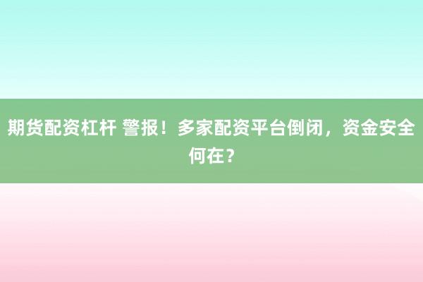 期货配资杠杆 警报！多家配资平台倒闭，资金安全何在？