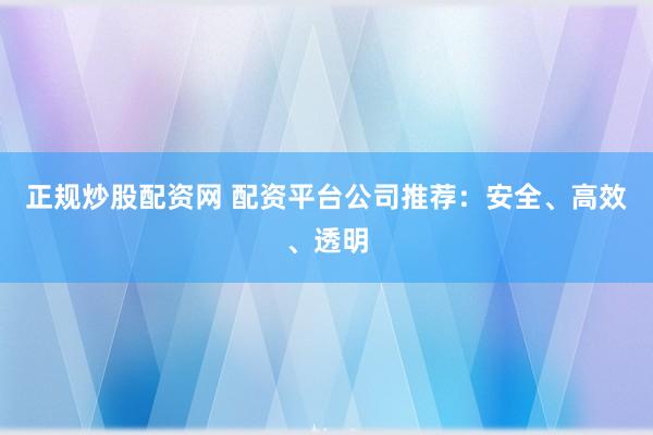 正规炒股配资网 配资平台公司推荐：安全、高效、透明