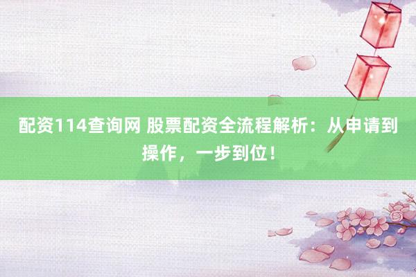 配资114查询网 股票配资全流程解析：从申请到操作，一步到位！