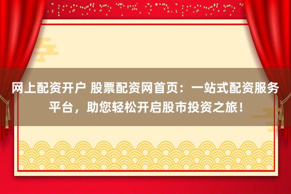 网上配资开户 股票配资网首页：一站式配资服务平台，助您轻松开启股市投资之旅！