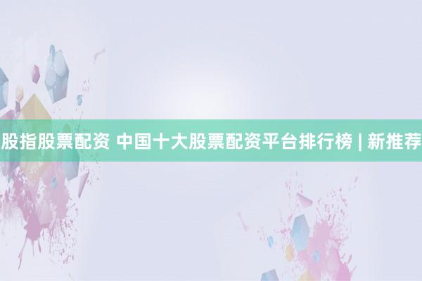 股指股票配资 中国十大股票配资平台排行榜 | 新推荐