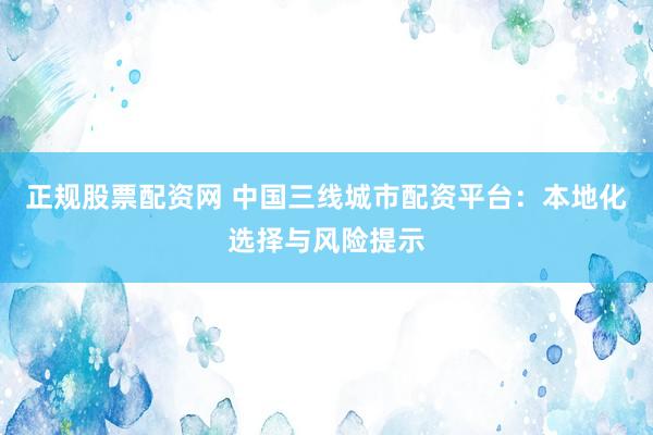 正规股票配资网 中国三线城市配资平台:本地化选择与风险提示