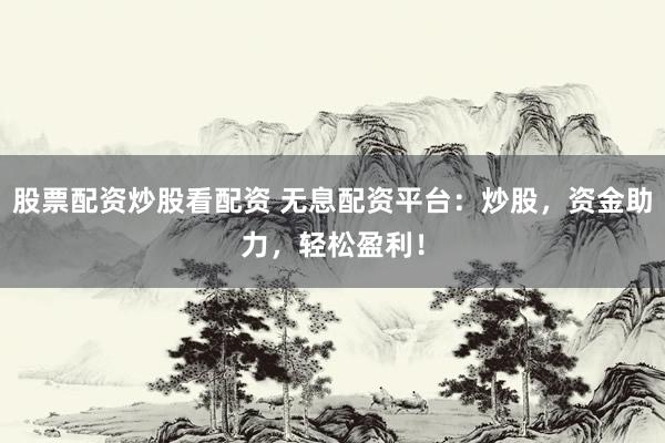 股票配资炒股看配资 无息配资平台：炒股，资金助力，轻松盈利！