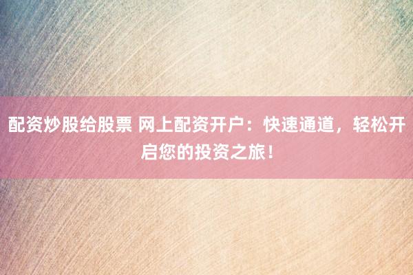 配资炒股给股票 网上配资开户：快速通道，轻松开启您的投资之旅！
