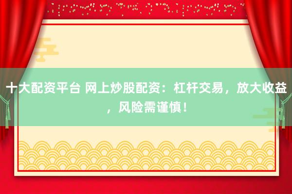 十大配资平台 网上炒股配资：杠杆交易，放大收益，风险需谨慎！