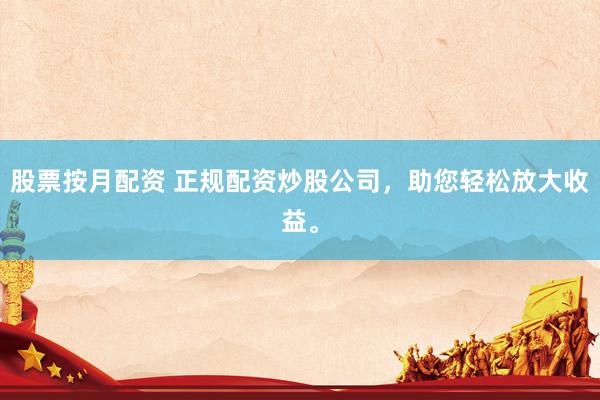 股票按月配资 正规配资炒股公司，助您轻松放大收益。