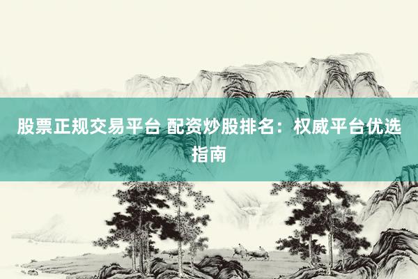 股票正规交易平台 配资炒股排名：权威平台优选指南