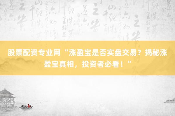 股票配资专业网 “涨盈宝是否实盘交易？揭秘涨盈宝真相，投资者必看！”