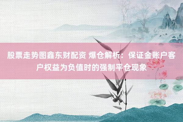 股票走势图鑫东财配资 爆仓解析：保证金账户客户权益为负值时的强制平仓现象