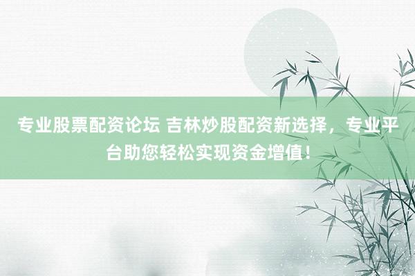 专业股票配资论坛 吉林炒股配资新选择，专业平台助您轻松实现资金增值！