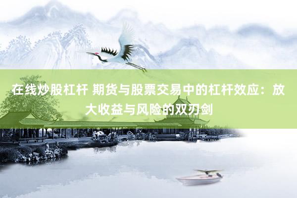在线炒股杠杆 期货与股票交易中的杠杆效应：放大收益与风险的双刃剑