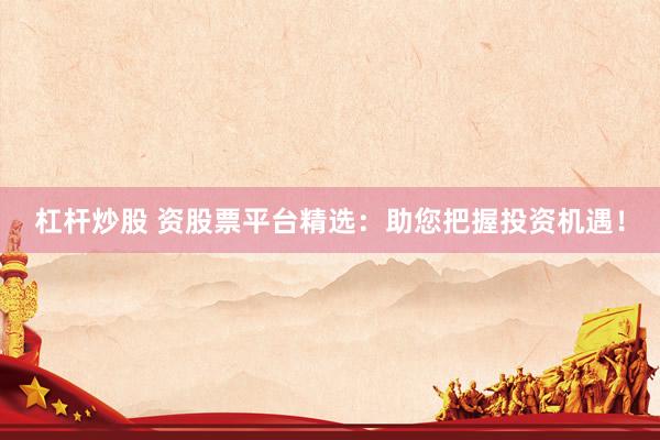 杠杆炒股 资股票平台精选：助您把握投资机遇！