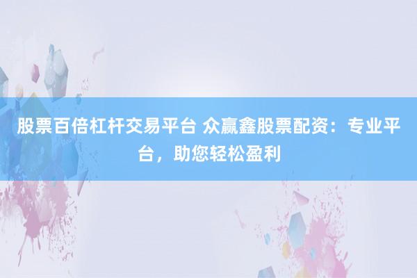 股票百倍杠杆交易平台 众赢鑫股票配资：专业平台，助您轻松盈利