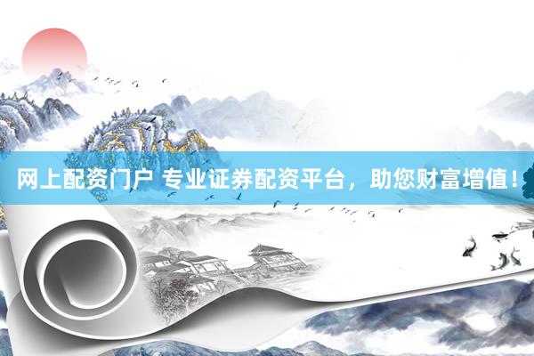 网上配资门户 专业证券配资平台，助您财富增值！