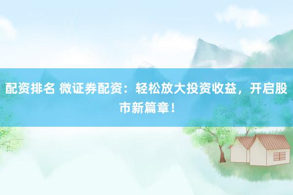 配资排名 微证券配资:轻松放大投资收益,开启股市新篇章!