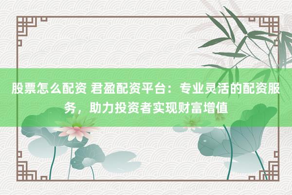 股票怎么配资 君盈配资平台：专业灵活的配资服务，助力投资者实现财富增值
