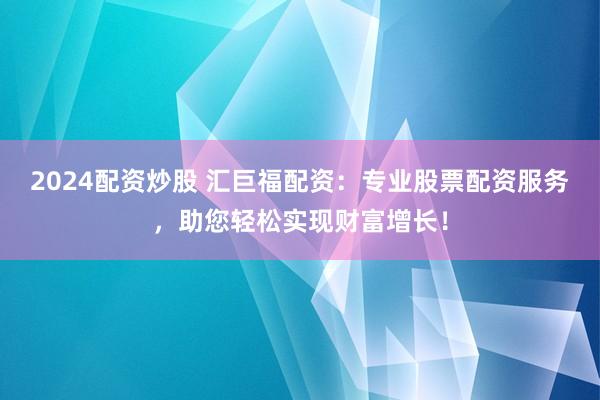 2024配资炒股 汇巨福配资：专业股票配资服务，助您轻松实现财富增长！