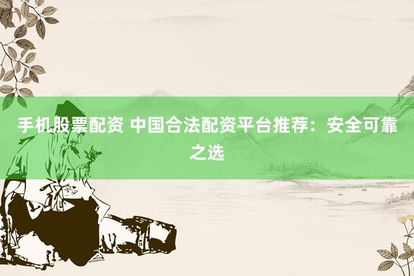 手机股票配资 中国合法配资平台推荐：安全可靠之选