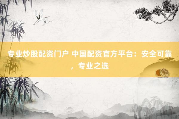专业炒股配资门户 中国配资官方平台:安全可靠,专业之选