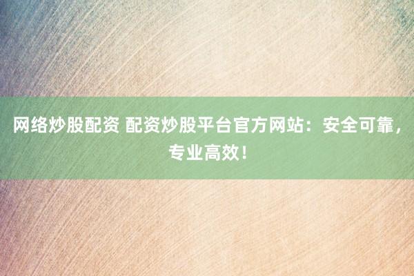 网络炒股配资 配资炒股平台官方网站：安全可靠，专业高效！