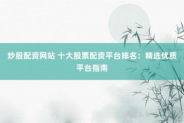 炒股配资网站 十大股票配资平台排名：精选优质平台指南