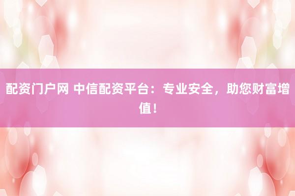 配资门户网 中信配资平台：专业安全，助您财富增值！