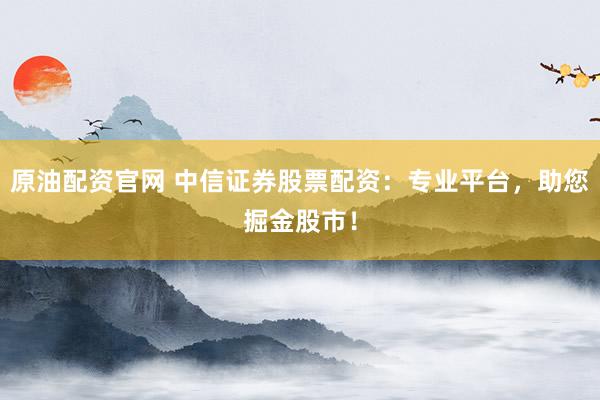 原油配资官网 中信证券股票配资：专业平台，助您掘金股市！
