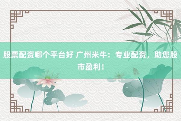 股票配资哪个平台好 广州米牛:专业配资,助您股市盈利!