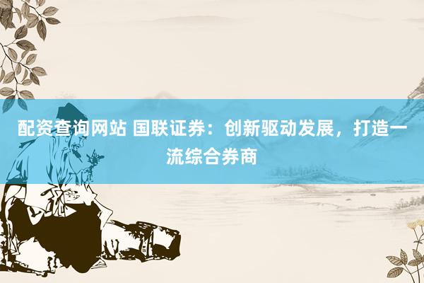 配资查询网站 国联证券：创新驱动发展，打造一流综合券商