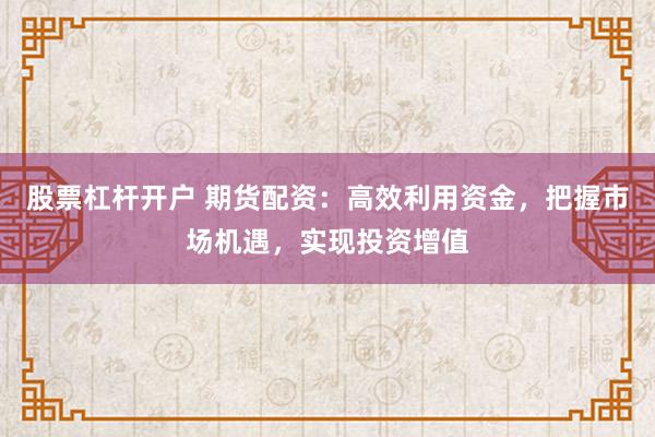 股票杠杆开户 期货配资:高效利用资金,把握市场机遇,实现投资增值
