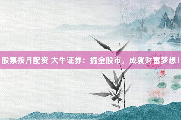 股票按月配资 大牛证券:掘金股市,成就财富梦想!