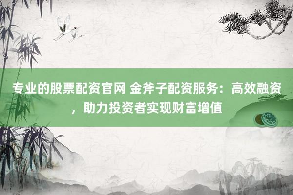 专业的股票配资官网 金斧子配资服务:高效融资,助力投资者实现财富增值