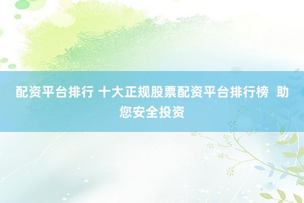 配资平台排行 十大正规股票配资平台排行榜  助您安全投资
