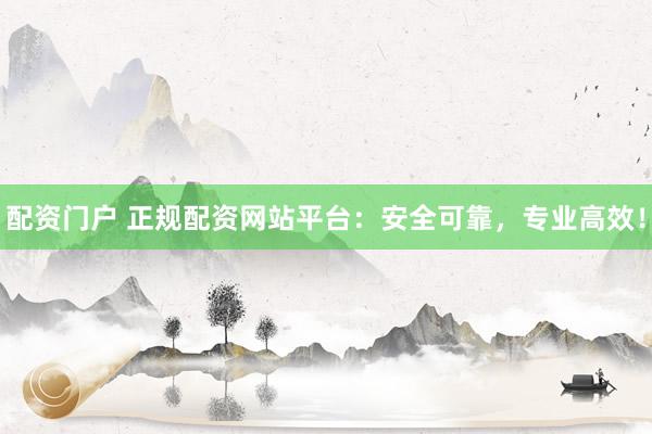 配资门户 正规配资网站平台：安全可靠，专业高效！