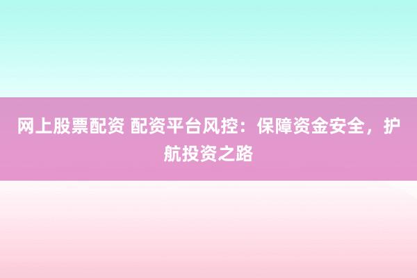 网上股票配资 配资平台风控:保障资金安全,护航投资之路