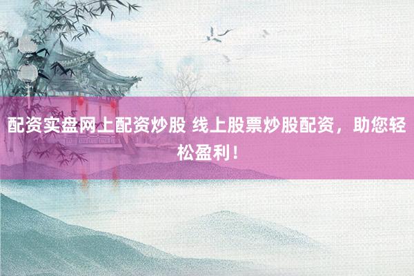 配资实盘网上配资炒股 线上股票炒股配资，助您轻松盈利！