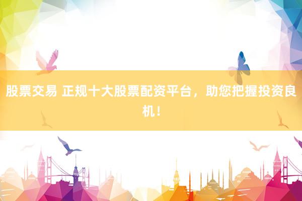 股票交易 正规十大股票配资平台,助您把握投资良机!