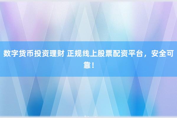 数字货币投资理财 正规线上股票配资平台，安全可靠！