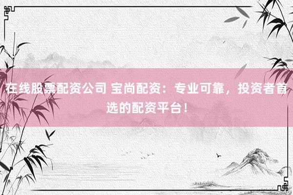 在线股票配资公司 宝尚配资：专业可靠，投资者首选的配资平台！