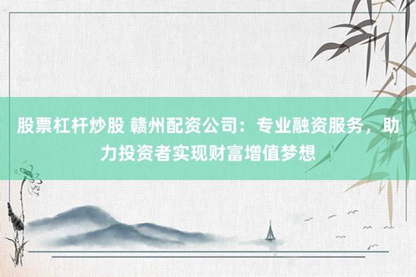 股票杠杆炒股 赣州配资公司:专业融资服务,助力投资者实现财富增值梦想