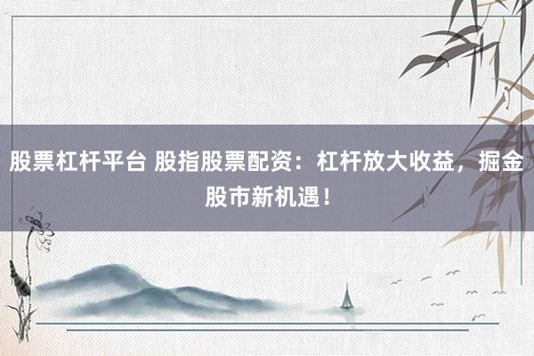股票杠杆平台 股指股票配资:杠杆放大收益,掘金股市新机遇!