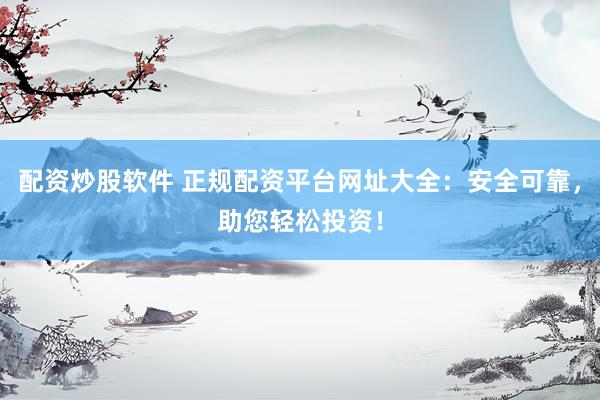 配资炒股软件 正规配资平台网址大全:安全可靠,助您轻松投资!