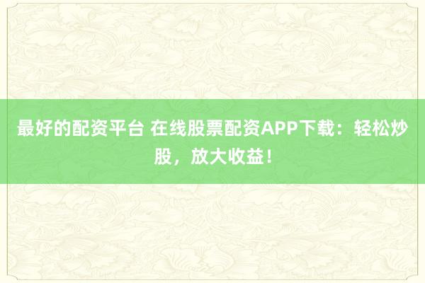最好的配资平台 在线股票配资APP下载:轻松炒股,放大收益!