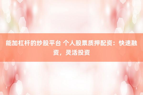 能加杠杆的炒股平台 个人股票质押配资:快速融资,灵活投资